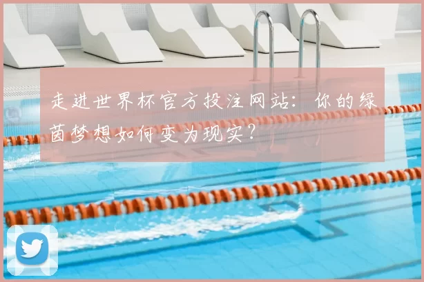 走进世界杯官方投注网站:你的绿茵梦想如何变为现实?