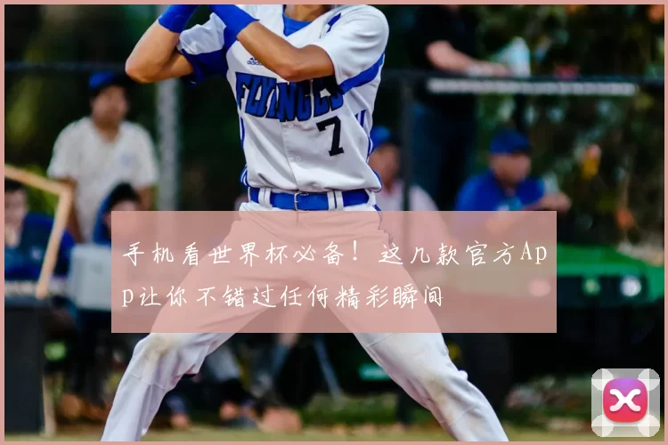 手机看世界杯必备!这几款官方App让你不错过任何精彩瞬间