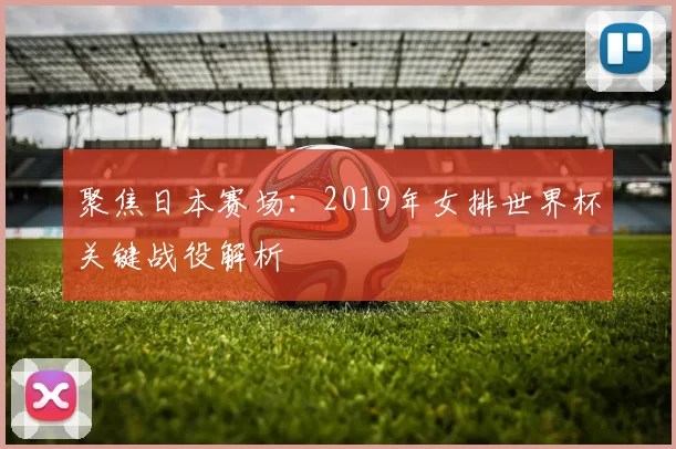 聚焦日本赛场:2019年女排世界杯关键战役解析