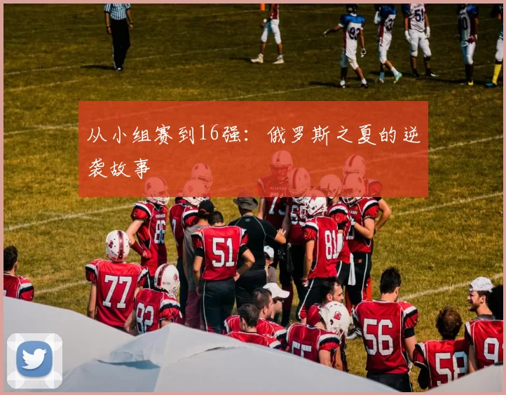 从小组赛到16强:俄罗斯之夏的逆袭故事