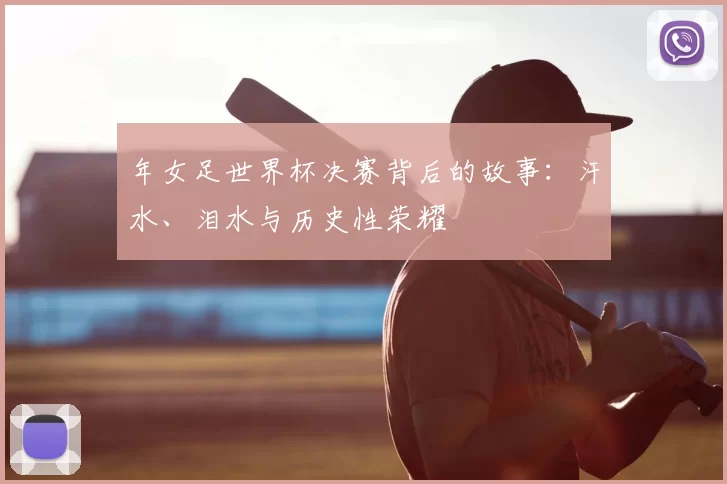 年女足世界杯决赛背后的故事:汗水、泪水与历史性荣耀