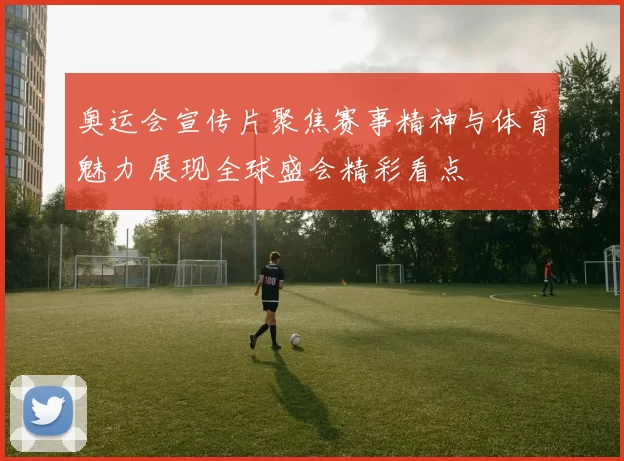 奥运会宣传片聚焦赛事精神与体育魅力 展现全球盛会精彩看点