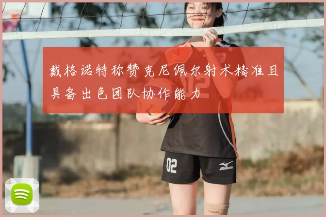 戴格诺特称赞克尼佩尔射术精准且具备出色团队协作能力
